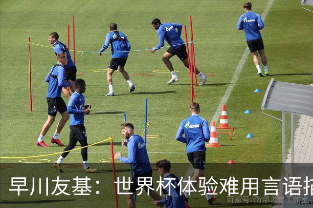 早川友基：世界杯体验难用言语描述，未来要努力缩小和强队的差距